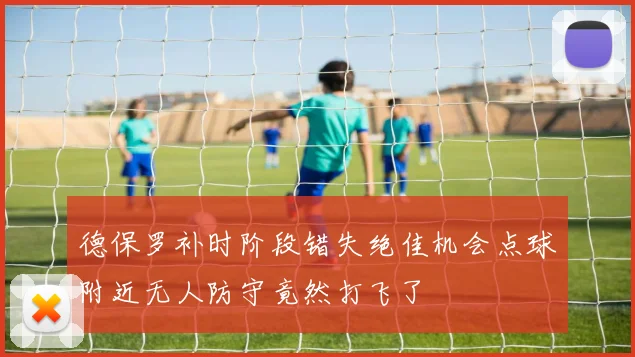 德保罗补时阶段错失绝佳机会点球附近无人防守竟然打飞了