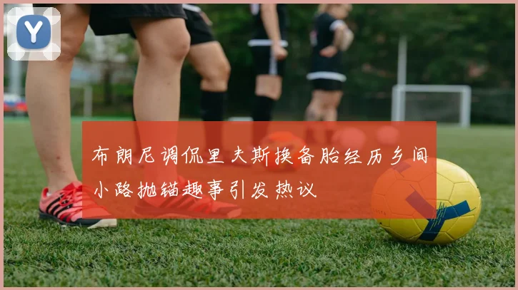 布朗尼调侃里夫斯换备胎经历乡间小路抛锚趣事引发热议