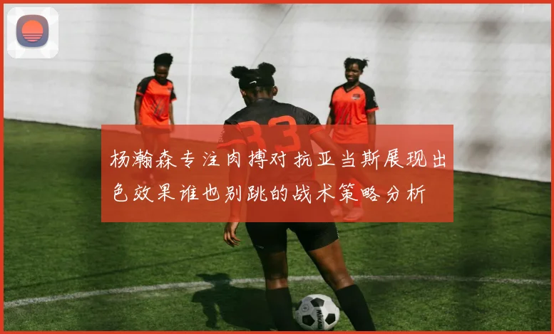 杨瀚森专注肉搏对抗亚当斯展现出色效果谁也别跳的战术策略分析