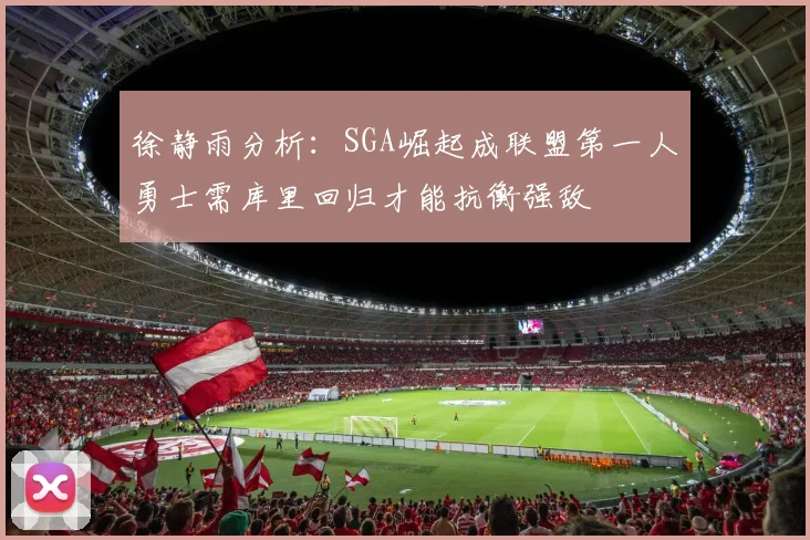 徐静雨分析：SGA崛起成联盟第一人勇士需库里回归才能抗衡强敌