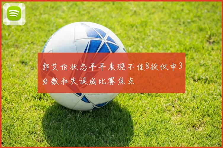 郭艾伦状态平平表现不佳8投仅中3分数和失误成比赛焦点