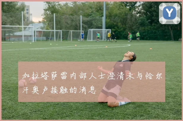 加拉塔萨雷内部人士澄清未与恰尔汗奥卢接触的消息