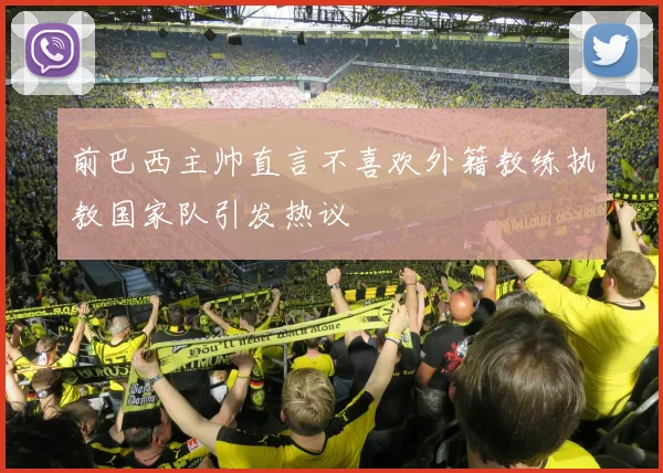 前巴西主帅直言不喜欢外籍教练执教国家队引发热议
