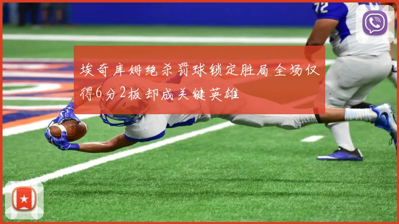 埃奇库姆绝杀罚球锁定胜局全场仅得6分2板却成关键英雄