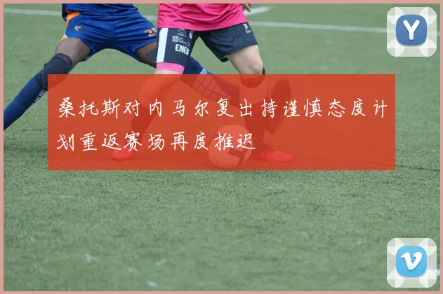 桑托斯对内马尔复出持谨慎态度计划重返赛场再度推迟