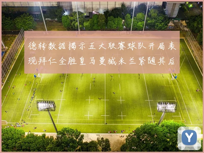 德转数据揭示五大联赛球队开局表现拜仁全胜皇马曼城米兰紧随其后