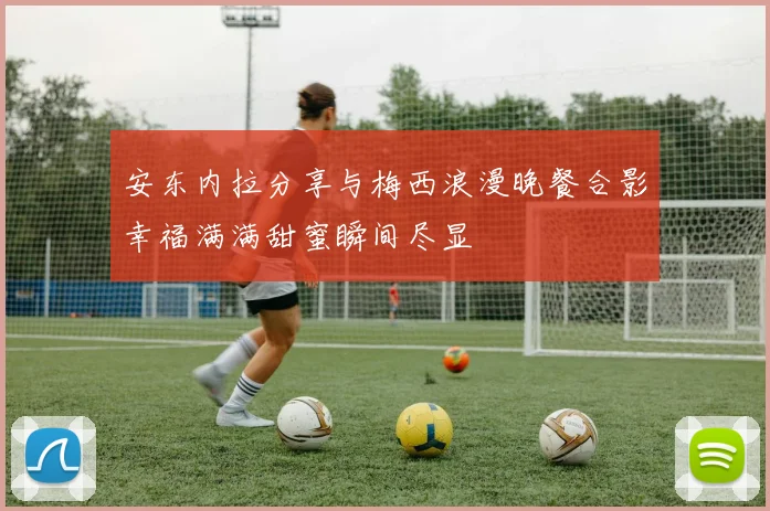 安东内拉分享与梅西浪漫晚餐合影幸福满满甜蜜瞬间尽显