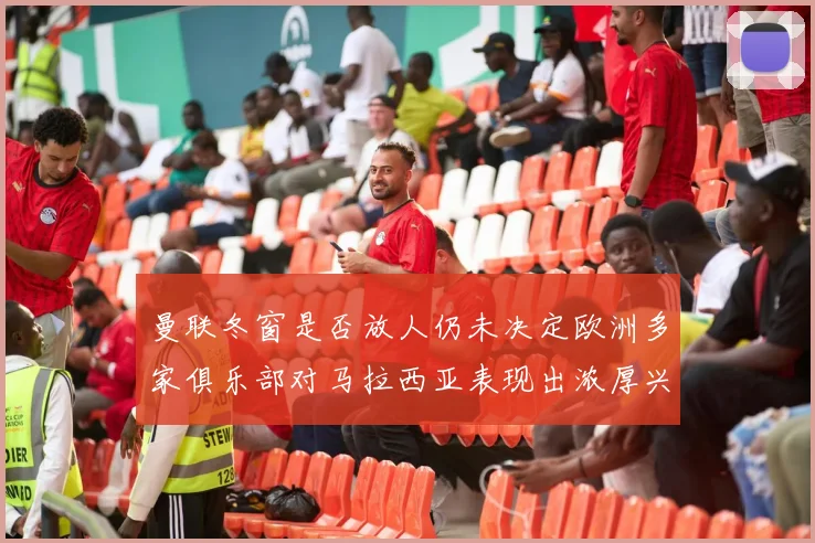 曼联冬窗是否放人仍未决定欧洲多家俱乐部对马拉西亚表现出浓厚兴趣