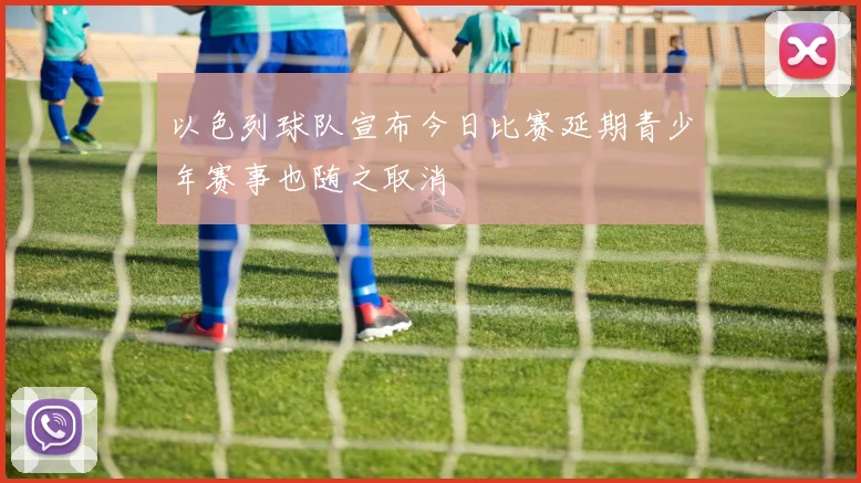 以色列球队宣布今日比赛延期青少年赛事也随之取消