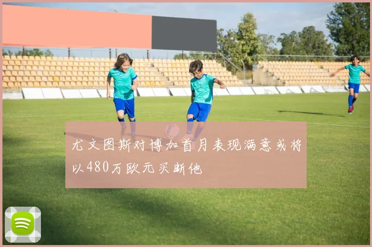 尤文图斯对博加首月表现满意或将以480万欧元买断他