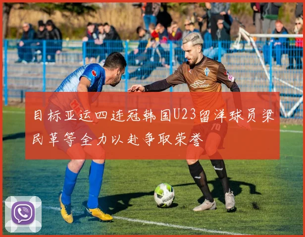 目标亚运四连冠韩国U23留洋球员梁民革等全力以赴争取荣誉