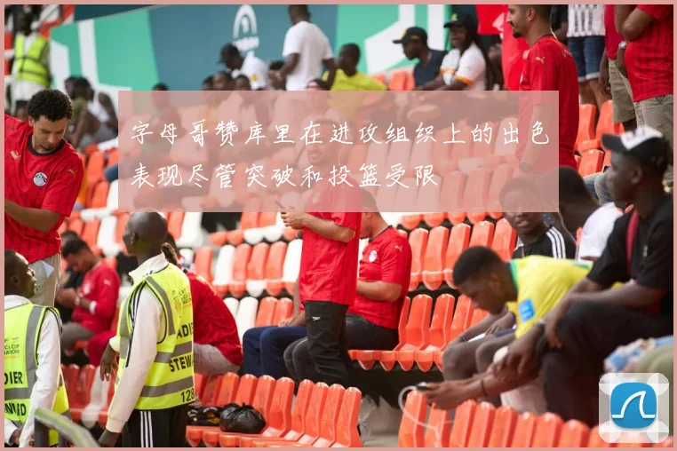 字母哥赞库里在进攻组织上的出色表现尽管突破和投篮受限