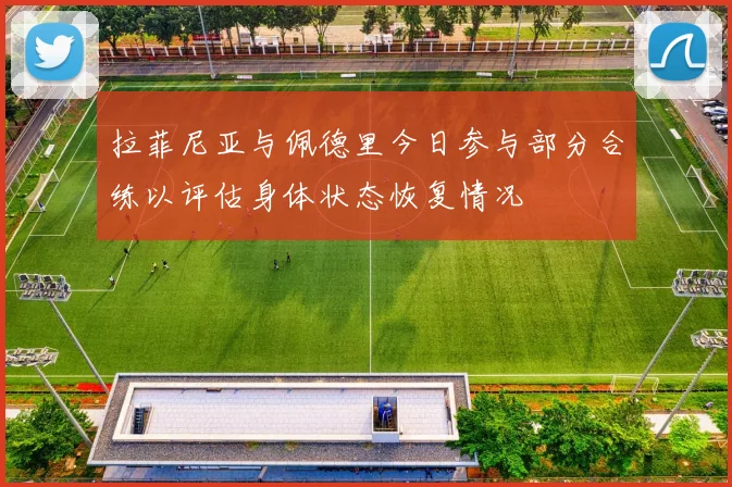 拉菲尼亚与佩德里今日参与部分合练以评估身体状态恢复情况