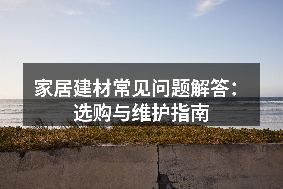 家居建材常见问题解答：选购与维护指南