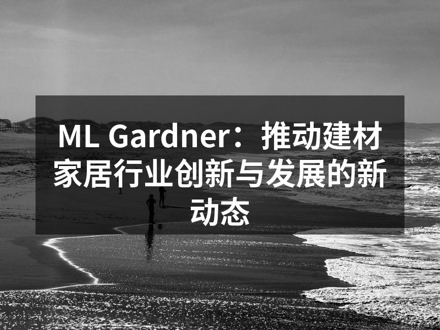 ML Gardner：推动建材家居行业创新与发展的新动态