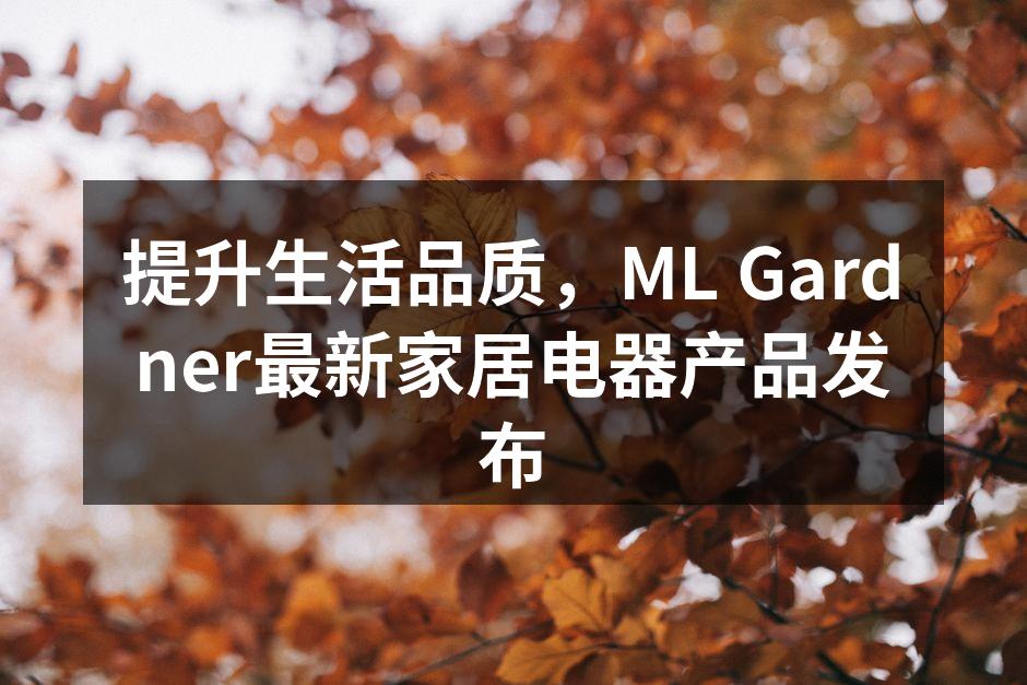 提升生活品质，ML Gardner最新家居电器产品发布