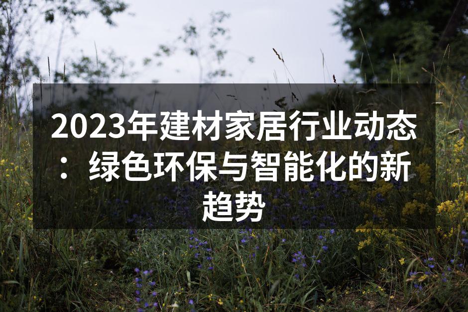 2023年建材家居行业动态:绿色环保与智能化的新趋势