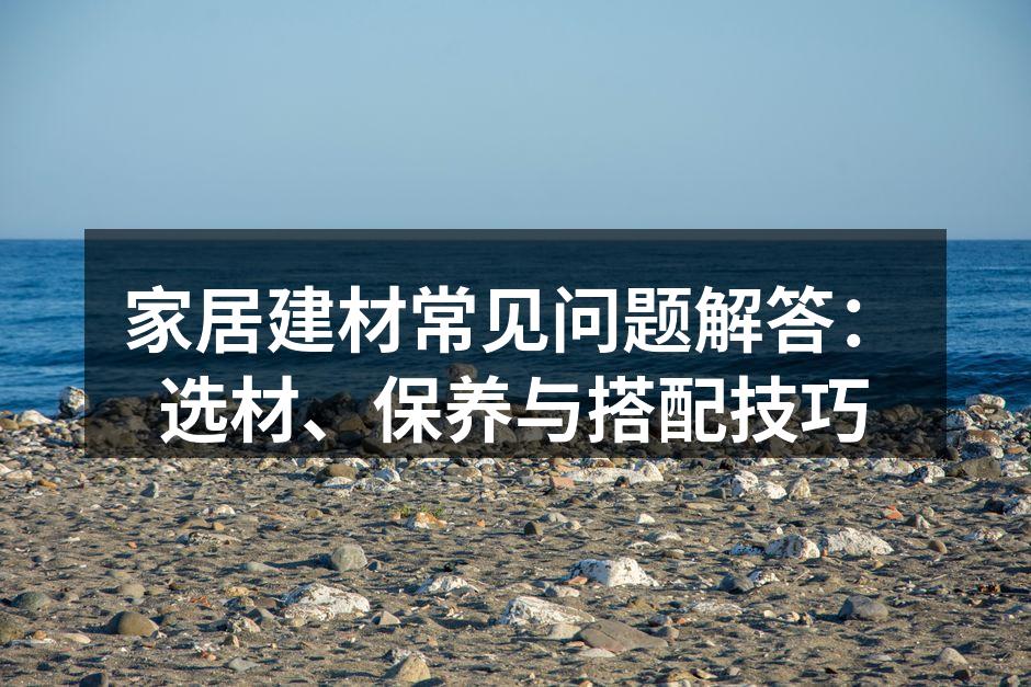 家居建材常见问题解答:选材、保养与搭配技巧